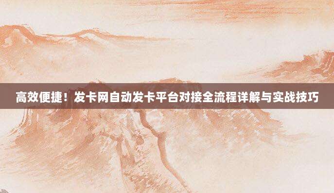 高效便捷!发卡网自动发卡平台对接全流程详解与实战技巧