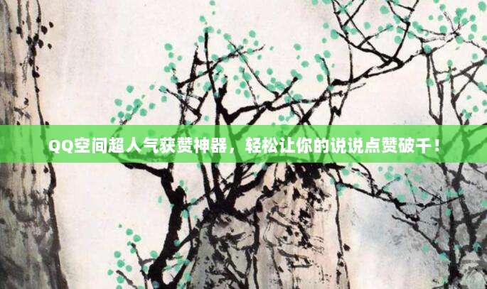 QQ空间超人气获赞神器,轻松让你的说说点赞破千!